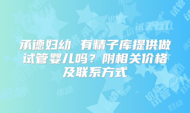 承德妇幼 有精子库提供做试管婴儿吗？附相关价格及联系方式