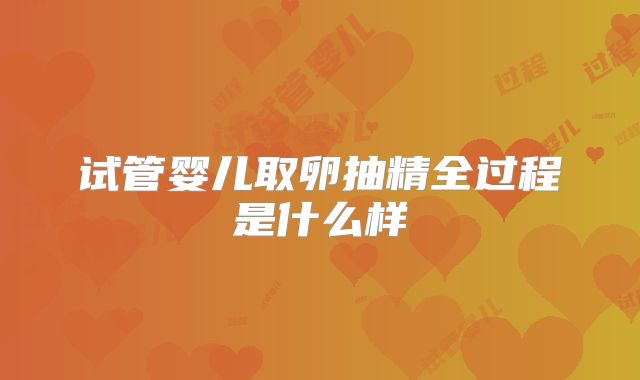 试管婴儿取卵抽精全过程是什么样