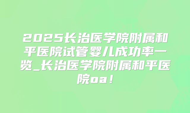 2025长治医学院附属和平医院试管婴儿成功率一览_长治医学院附属和平医院oa！