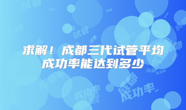 求解!成都三代试管平均成功率能达到多少