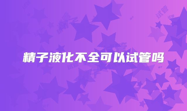 精子液化不全可以试管吗
