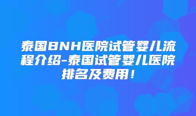泰国BNH医院试管婴儿流程介绍-泰国试管婴儿医院排名及费用！