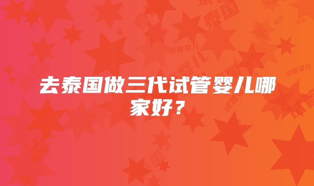 去泰国做三代试管婴儿哪家好?