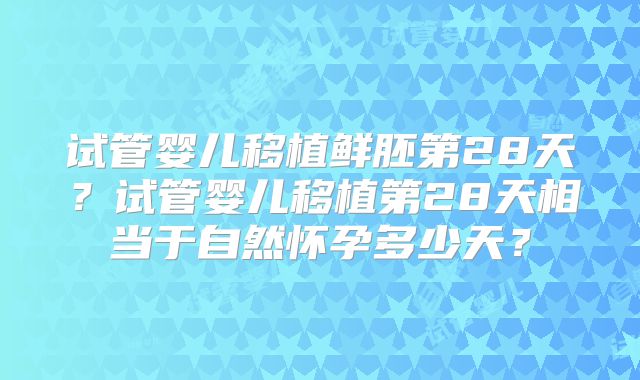 试管婴儿移植鲜胚第28天？试管婴儿移植第28天相当于自然怀孕多少天？