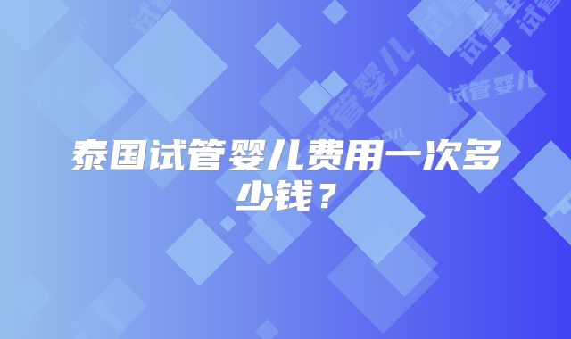 泰国试管婴儿费用一次多少钱？