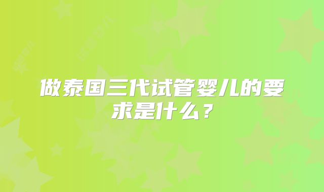 做泰国三代试管婴儿的要求是什么?