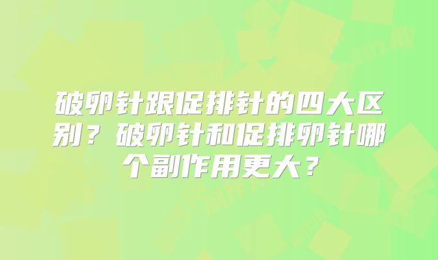 破卵针跟促排针的四大区别?破卵针和促排卵针哪个副作用更大?