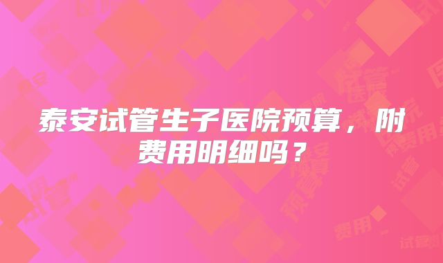 泰安试管生子医院预算,附费用明细吗?