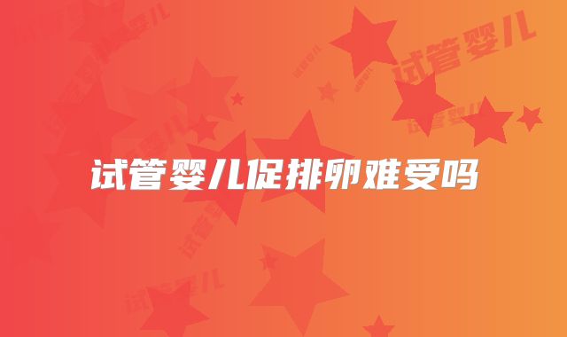 试管婴儿促排卵难受吗