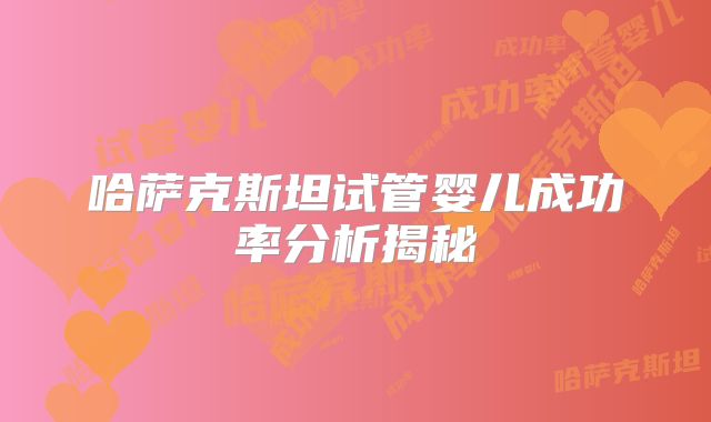 哈萨克斯坦试管婴儿成功率分析揭秘