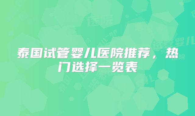 泰国试管婴儿医院推荐，热门选择一览表
