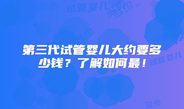 第三代试管婴儿大约要多少钱？了解如何最！