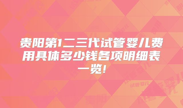 贵阳第1二三代试管婴儿费用具体多少钱各项明细表一览!
