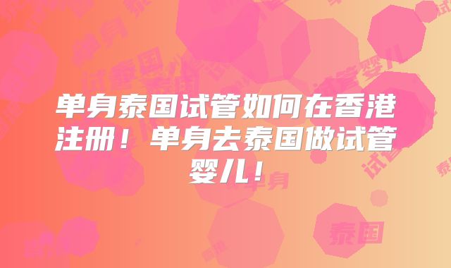 单身泰国试管如何在香港注册!单身去泰国做试管婴儿!