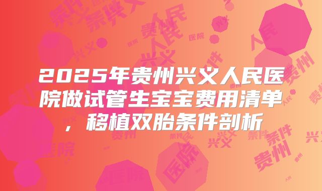 2025年贵州兴义人民医院做试管生宝宝费用清单，移植双胎条件剖析