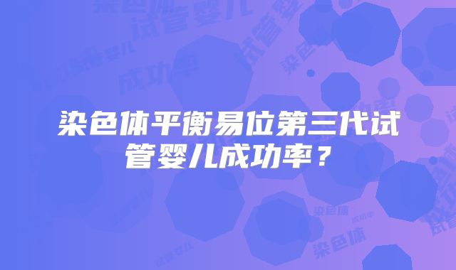 染色体平衡易位第三代试管婴儿成功率？