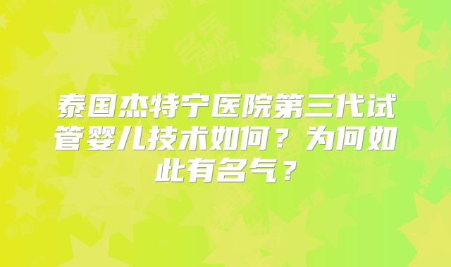 泰国杰特宁医院第三代试管婴儿技术如何？为何如此有名气？