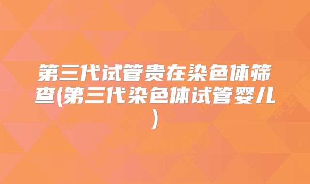 第三代试管贵在染色体筛查(第三代染色体试管婴儿)