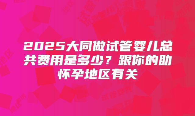 2025大同做试管婴儿总共费用是多少？跟你的助怀孕地区有关
