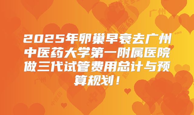 2025年卵巢早衰去广州中医药大学第一附属医院做三代试管费用总计与预算规划！