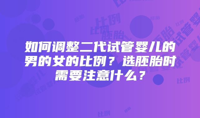 如何调整二代试管婴儿的男的女的比例?选胚胎时需要注意什么?