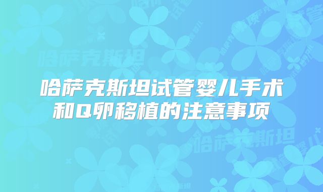 哈萨克斯坦试管婴儿手术和Q卵移植的注意事项