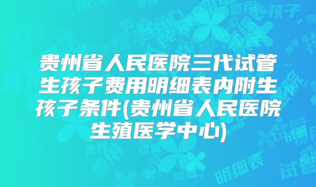 贵州省人民医院三代试管生孩子费用明细表内附生孩子条件(贵州省人民医院生殖医学中心)