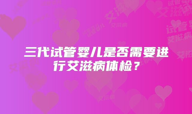 三代试管婴儿是否需要进行艾滋病体检?