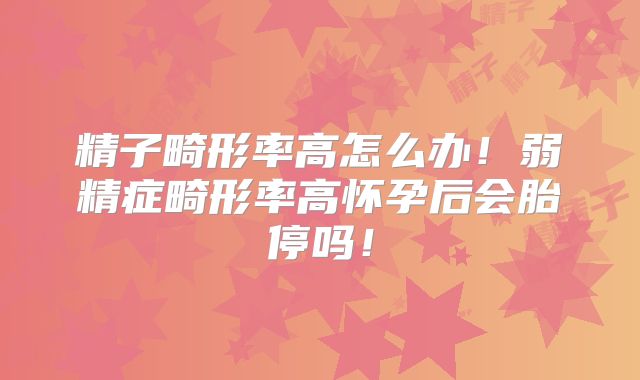 精子畸形率高怎么办！弱精症畸形率高怀孕后会胎停吗！