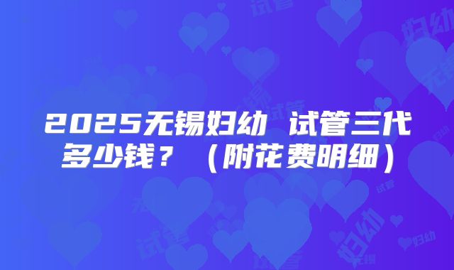 2025无锡妇幼 试管三代多少钱?(附花费明细)