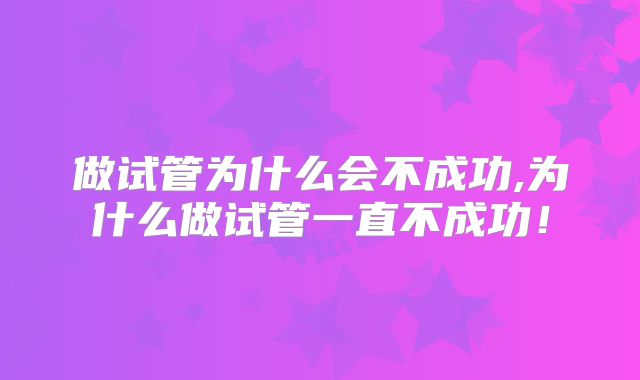 做试管为什么会不成功,为什么做试管一直不成功！