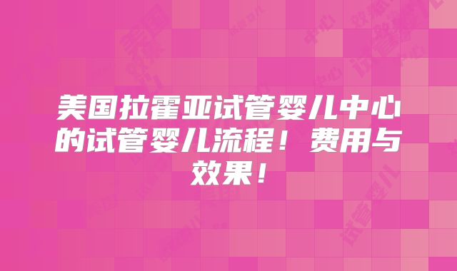 美国拉霍亚试管婴儿中心的试管婴儿流程!费用与效果!