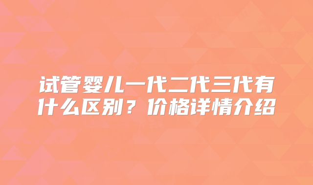 试管婴儿一代二代三代有什么区别？价格详情介绍