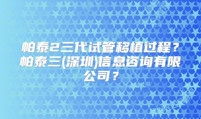 帕泰2三代试管移植过程?帕泰三(深圳)信息咨询有限公司?