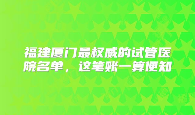 福建厦门最权威的试管医院名单,这笔账一算便知