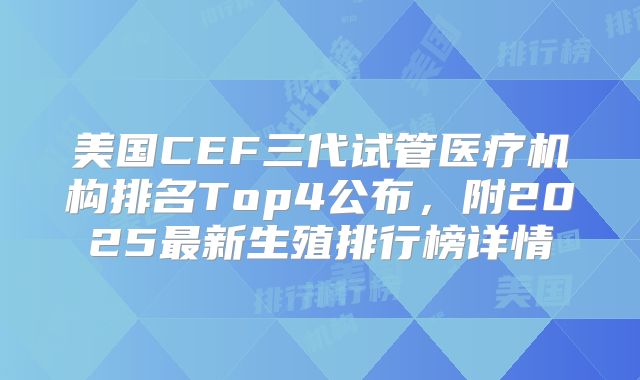 美国CEF三代试管医疗机构排名Top4公布，附2025最新生殖排行榜详情