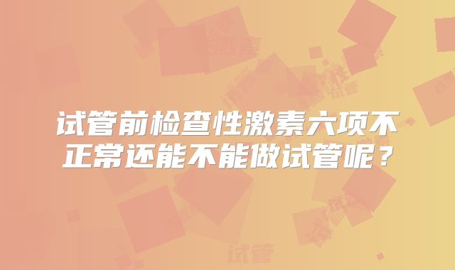 试管前检查性激素六项不正常还能不能做试管呢?