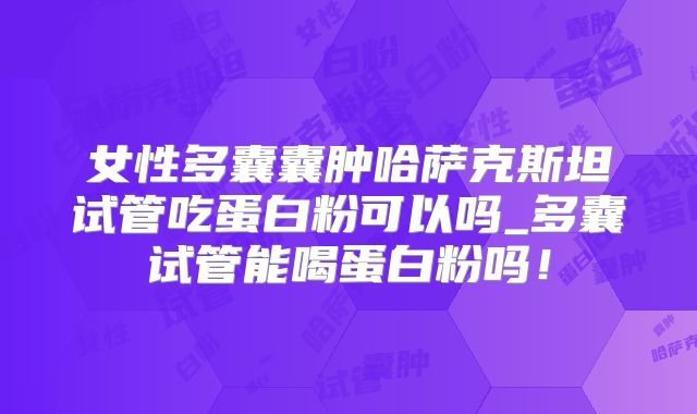 女性多囊囊肿哈萨克斯坦试管吃蛋白粉可以吗_多囊试管能喝蛋白粉吗！