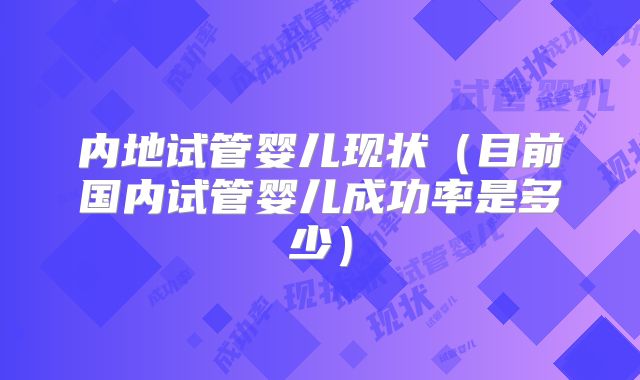 内地试管婴儿现状（目前国内试管婴儿成功率是多少）