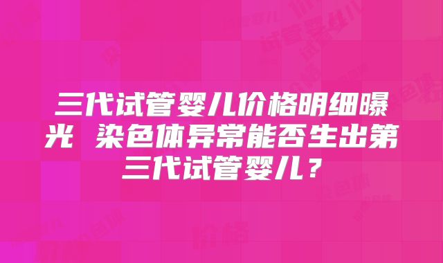 三代试管婴儿价格明细曝光 染色体异常能否生出第三代试管婴儿？