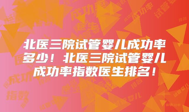 北医三院试管婴儿成功率多少!北医三院试管婴儿成功率指数医生排名!