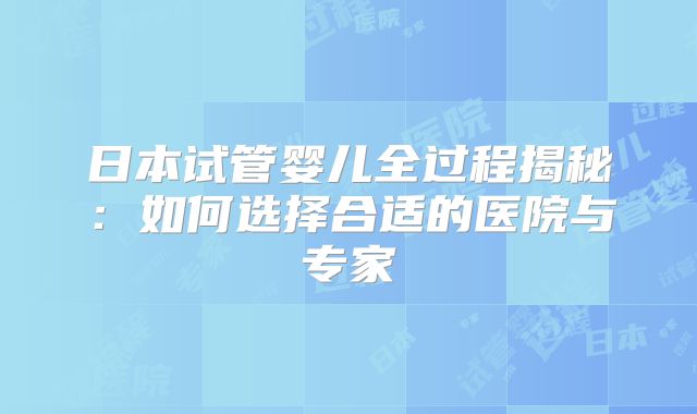 日本试管婴儿全过程揭秘：如何选择合适的医院与专家