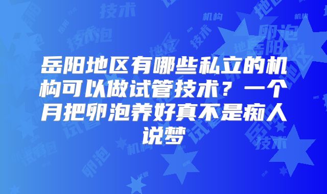 岳阳地区有哪些私立的机构可以做试管技术？一个月把卵泡养好真不是痴人说梦