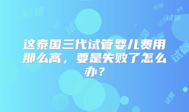 这泰国三代试管婴儿费用那么高，要是失败了怎么办？