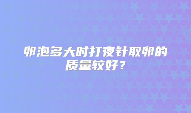 卵泡多大时打夜针取卵的质量较好?