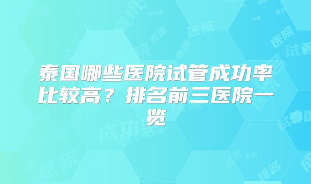 泰国哪些医院试管成功率比较高？排名前三医院一览