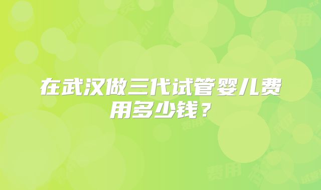 在武汉做三代试管婴儿费用多少钱？
