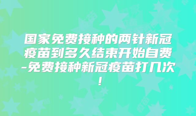 国家免费接种的两针新冠疫苗到多久结束开始自费-免费接种新冠疫苗打几次！