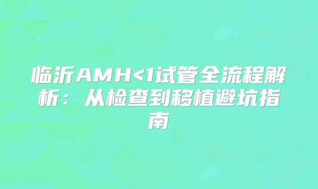 临沂AMH<1试管全流程解析:从检查到移植避坑指南
