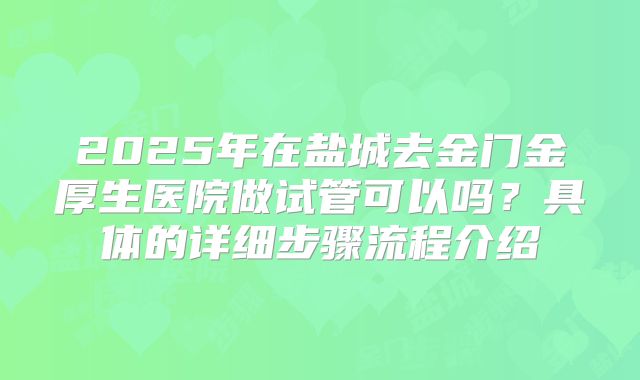 2025年在盐城去金门金厚生医院做试管可以吗？具体的详细步骤流程介绍